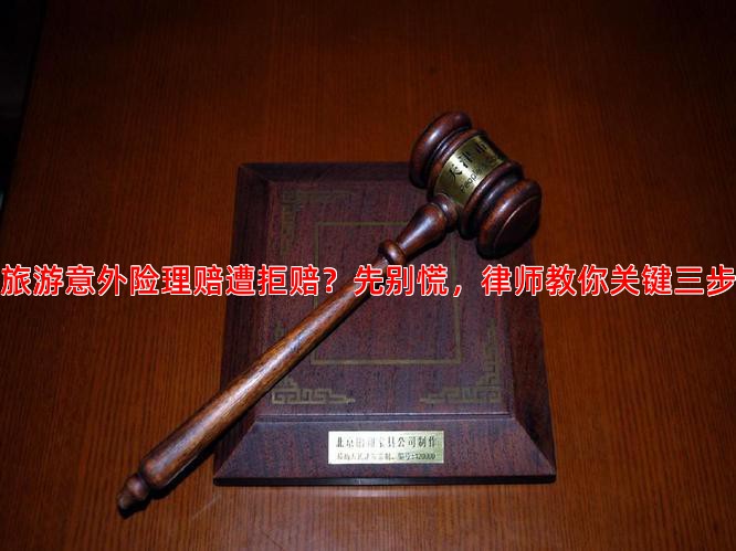 旅游意外险理赔遭拒赔？先别慌，律师教你关键三步
