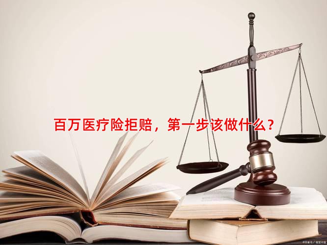 百万医疗险拒赔，步该做什么？