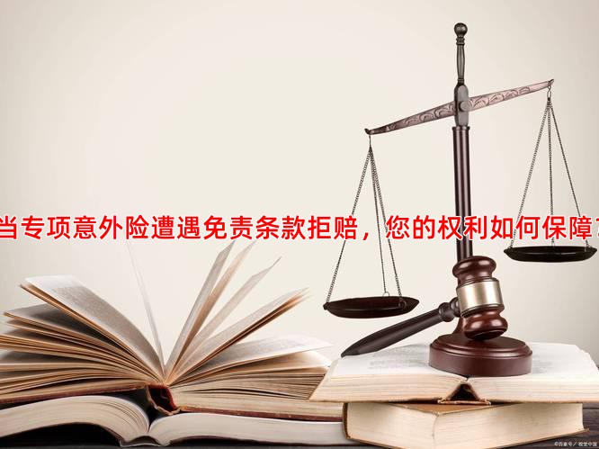 当专项意外险遭遇免责条款拒赔，您的权利如何保障？