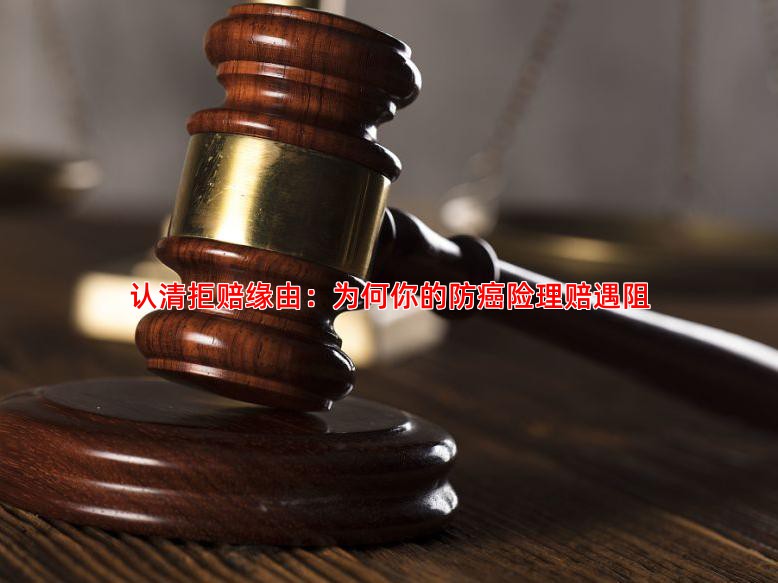 认清拒赔缘由：为何你的防癌险理赔遇阻