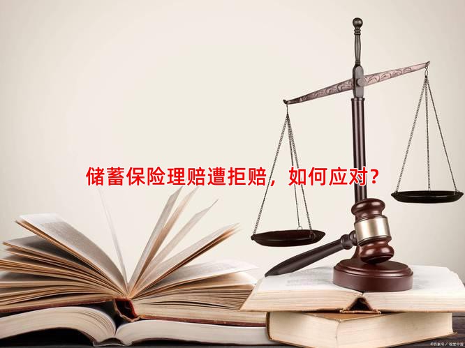 储蓄保险理赔遭拒赔，如何应对？