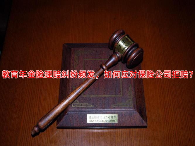 教育年金险理赔纠纷频发，如何应对保险公司拒赔？