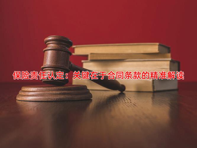 保险责任认定：关键在于合同条款的精准解读