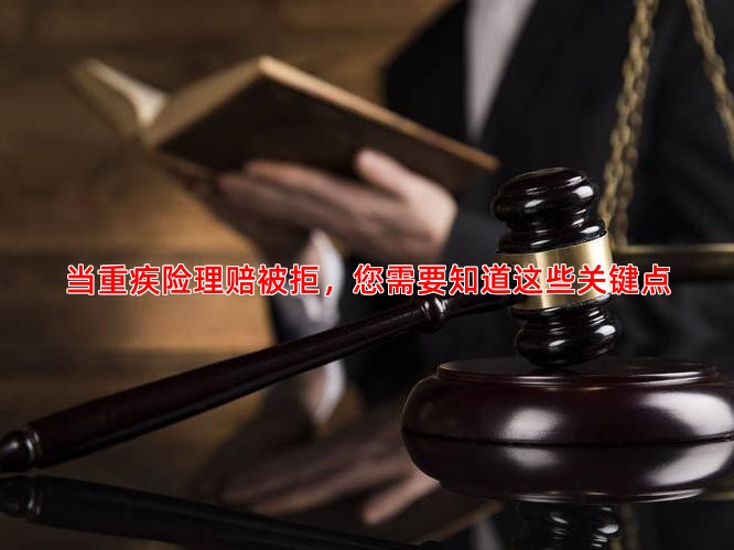 当重疾险理赔被拒，您需要知道这些关键点
