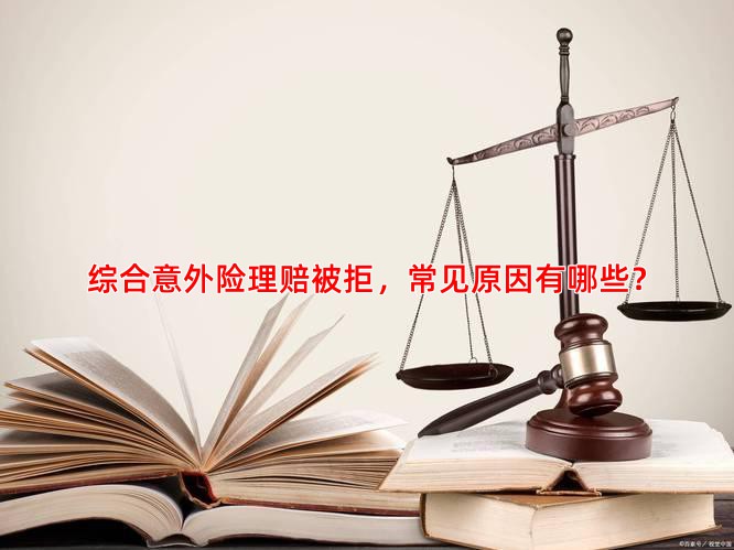 综合意外险理赔被拒，常见原因有哪些？