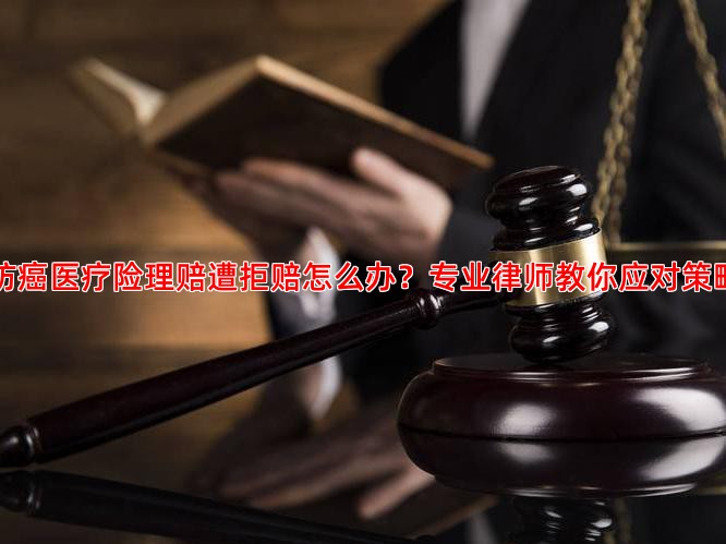 防癌医疗险理赔遭拒赔怎么办？专业律师教你应对策略