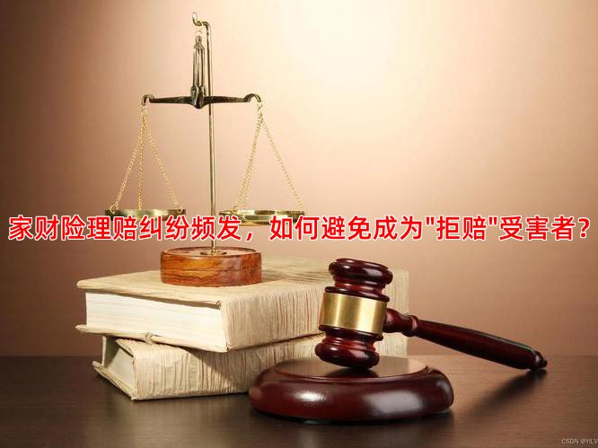 家财险理赔纠纷频发，如何避免成为"拒赔"受害者？