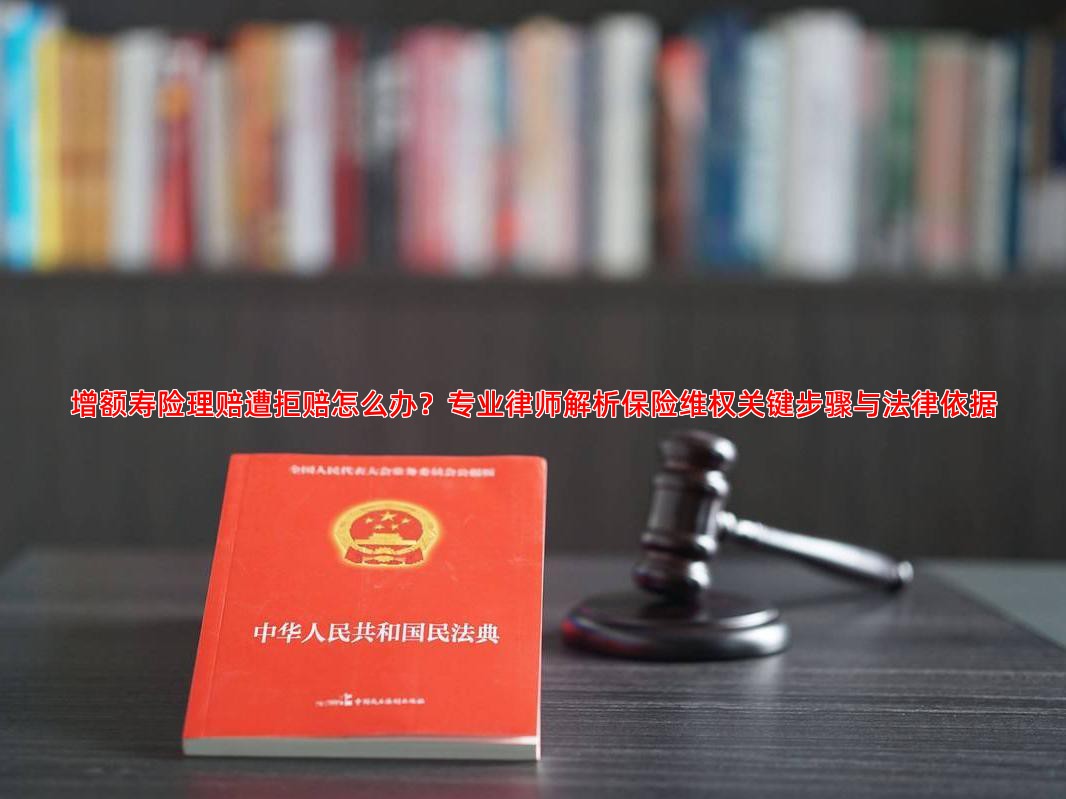 增额寿险理赔遭拒赔怎么办？专业律师解析保险维权关键步骤与法律依据