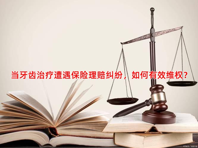 当牙齿治疗遭遇保险理赔纠纷，如何有效维权？