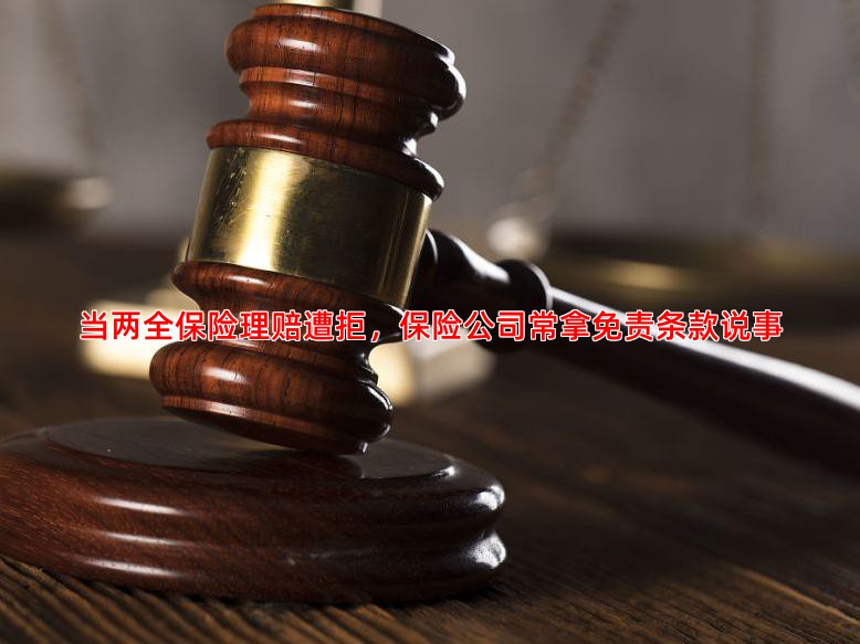 当两全保险理赔遭拒，保险公司常拿免责条款说事