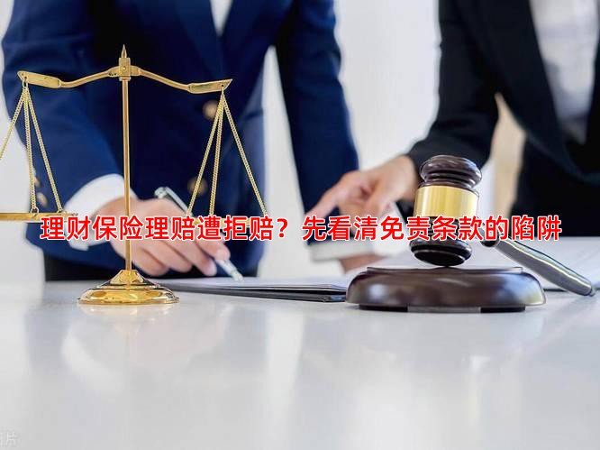 理财保险理赔遭拒赔？先看清免责条款的陷阱