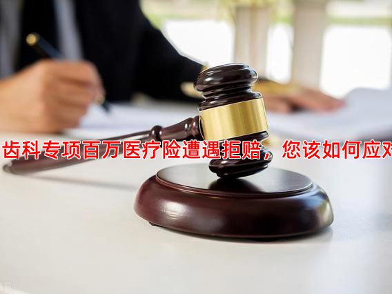 当齿科专项百万医疗险遭遇拒赔，您该如何应对？