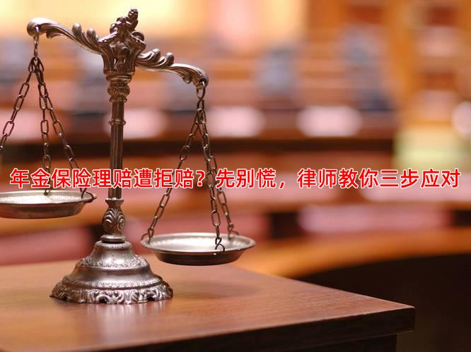 年金保险理赔遭拒赔？先别慌，律师教你三步应对