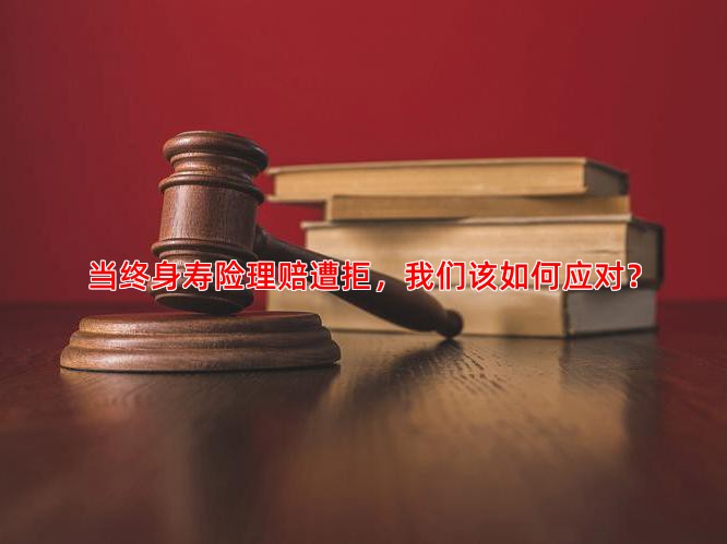 当终身寿险理赔遭拒，我们该如何应对？