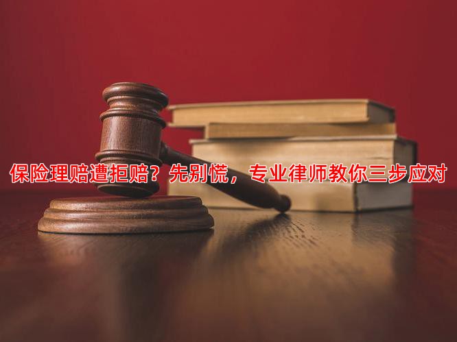 保险理赔遭拒赔？先别慌，专业律师教你三步应对
