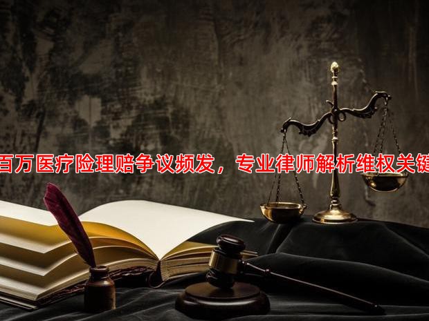 百万医疗险理赔争议频发，专业律师解析维权关键