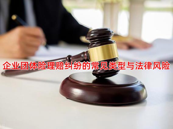 企业团体险理赔纠纷的常见类型与法律风险