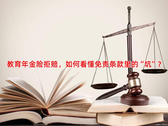 教育年金险拒赔，如何看懂免责条款里的“坑”？