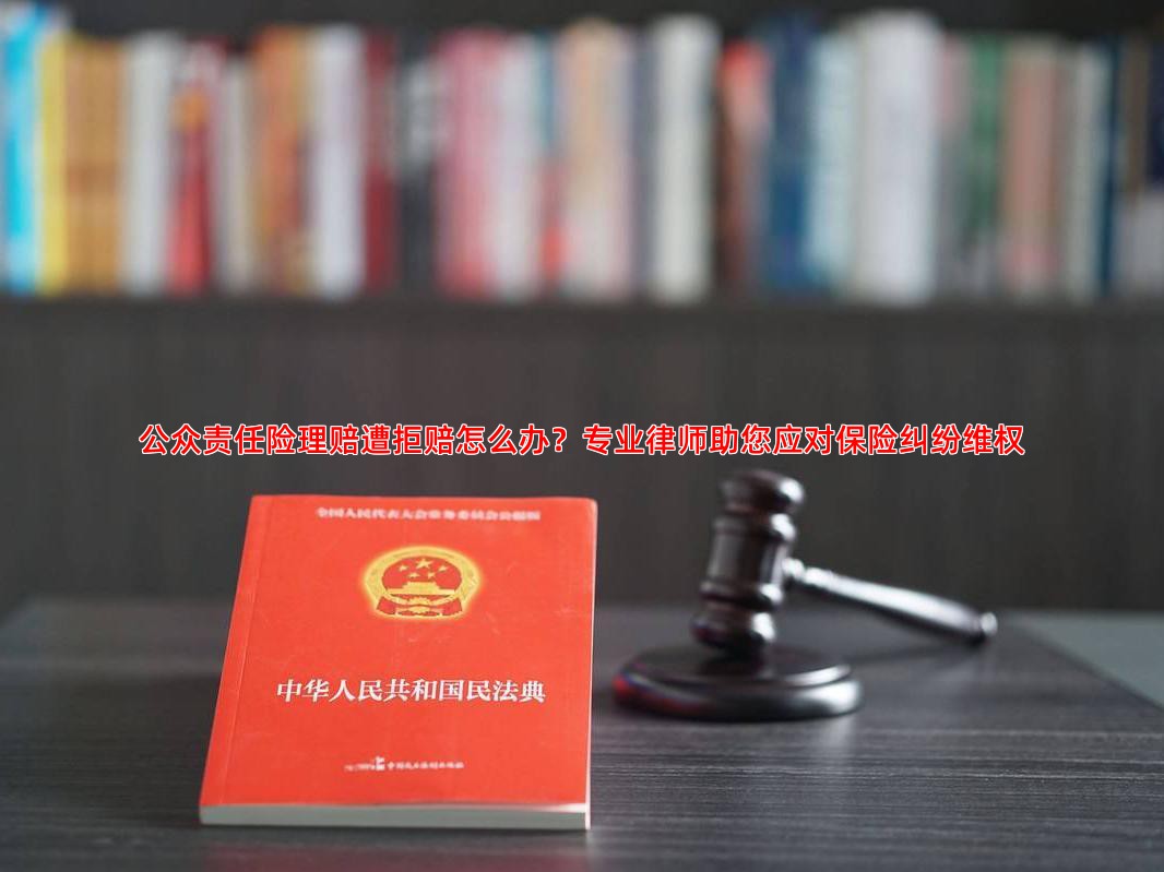 公众责任险理赔遭拒赔怎么办？专业律师助您应对保险纠纷维权