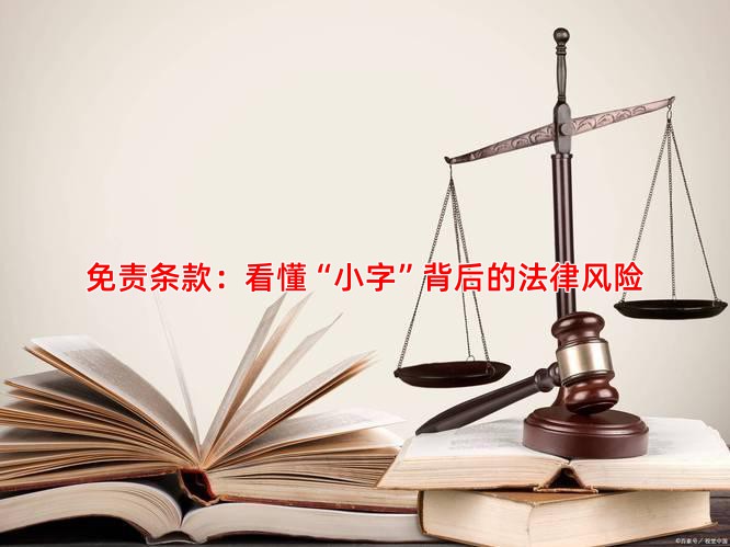 免责条款：看懂“小字”背后的法律风险