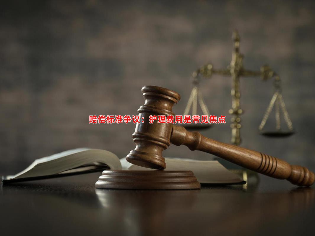 赔偿标准争议：护理费用是常见焦点