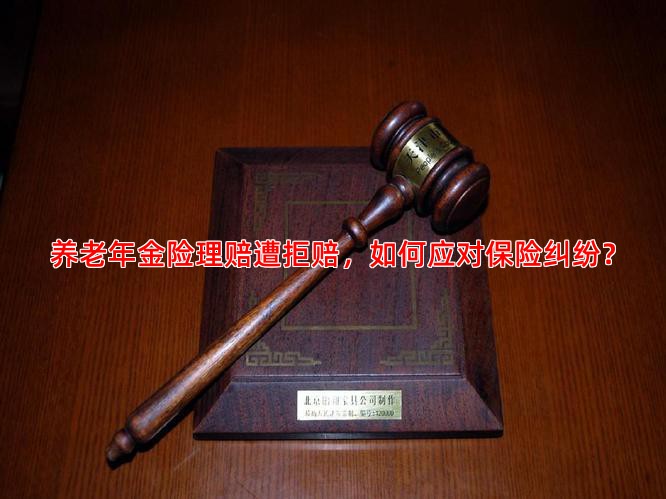 养老年金险理赔遭拒赔，如何应对保险纠纷？