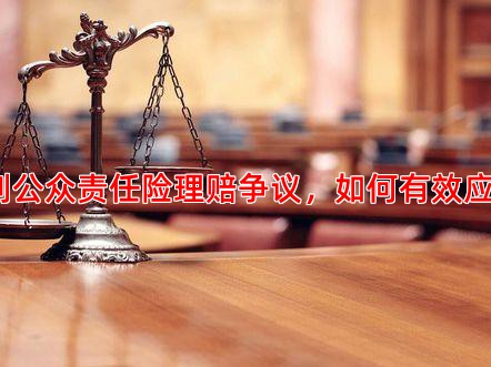 遇到公众责任险理赔争议，如何有效应对？