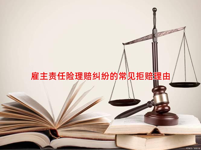 雇主责任险理赔纠纷的常见拒赔理由