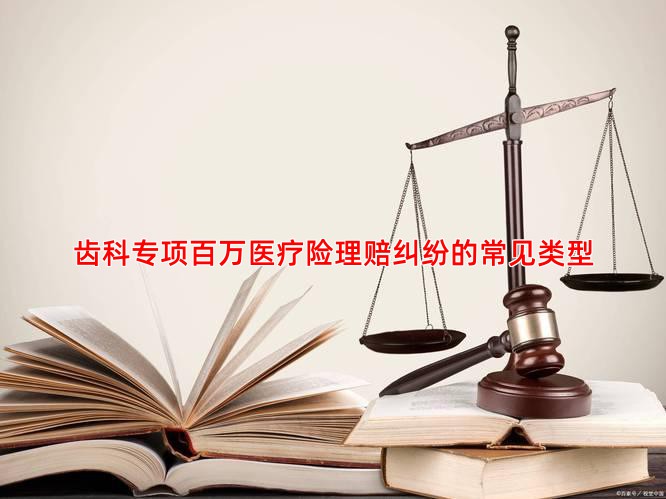 齿科专项百万医疗险理赔纠纷的常见类型
