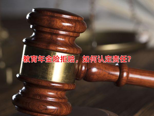 教育年金险拒赔，如何认定责任？