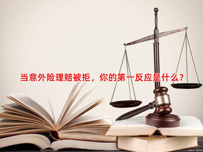 当意外险理赔被拒，你的反应是什么？
