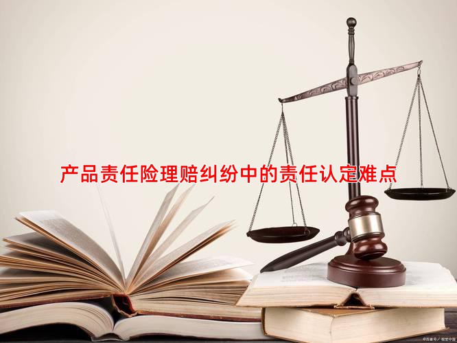产品责任险理赔纠纷中的责任认定难点