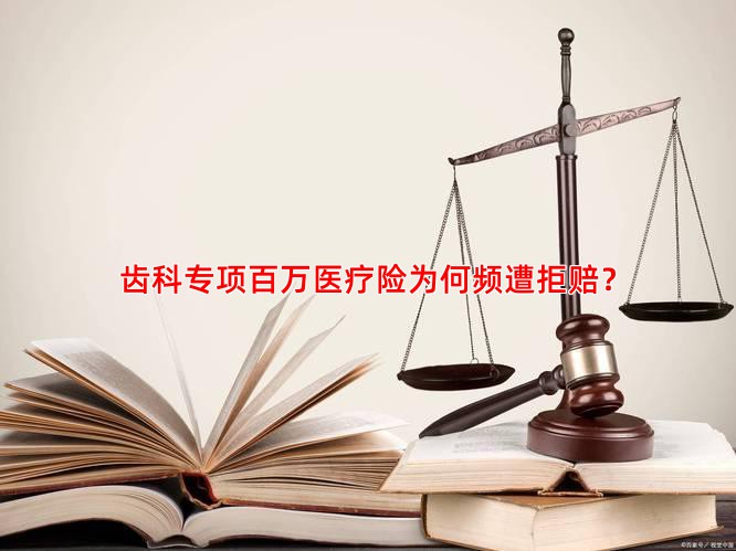 齿科专项百万医疗险为何频遭拒赔？