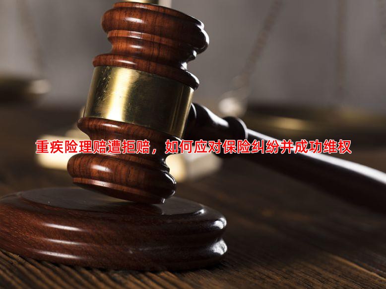 重疾险理赔遭拒赔，如何应对保险纠纷并成功维权