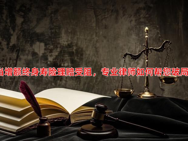 当增额终身寿险理赔受阻，专业律师如何帮您破局？