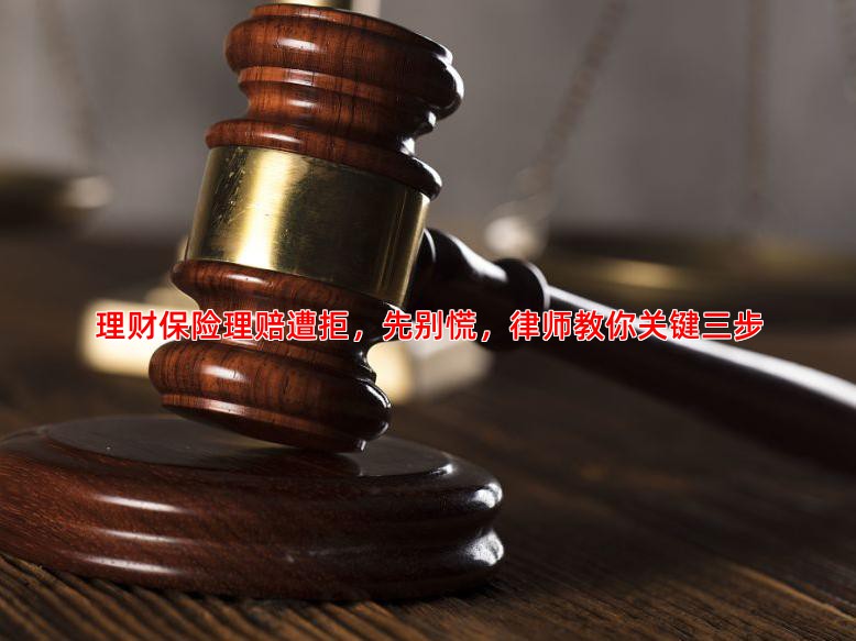 理财保险理赔遭拒，先别慌，律师教你关键三步