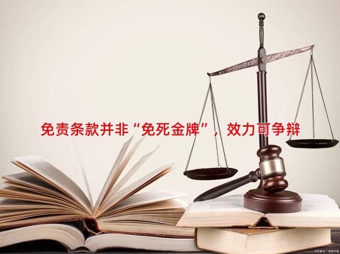 免责条款并非“免死金牌”，效力可争辩