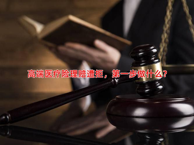 高端医疗险理赔遭拒，步做什么？