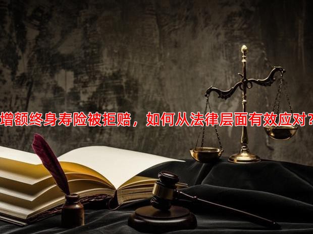 增额终身寿险被拒赔，如何从法律层面有效应对？