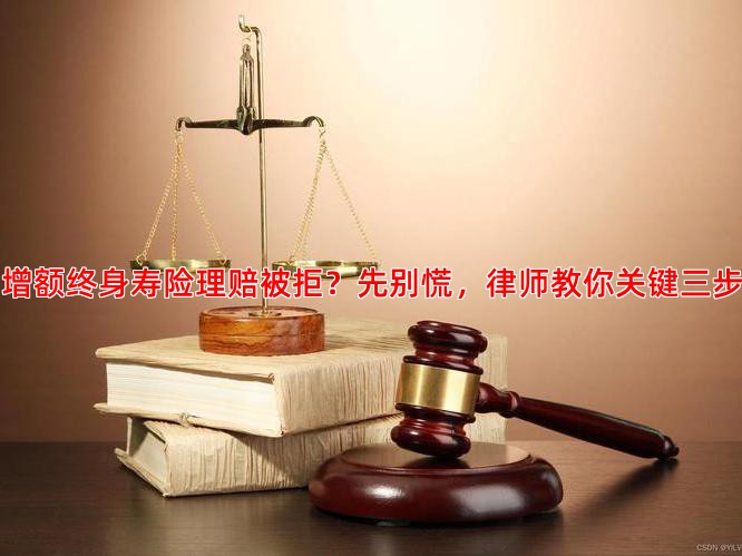 增额终身寿险理赔被拒？先别慌，律师教你关键三步