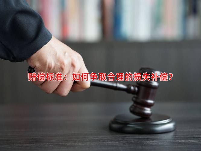 赔偿标准：如何争取合理的损失补偿？