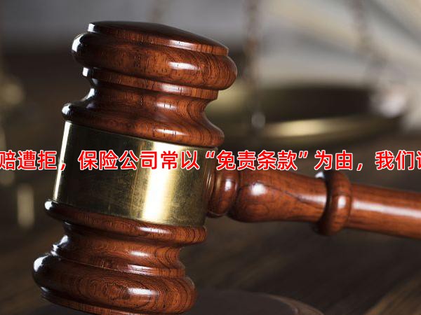 两全保险理赔遭拒，保险公司常以“免责条款”为由，我们该如何应对？