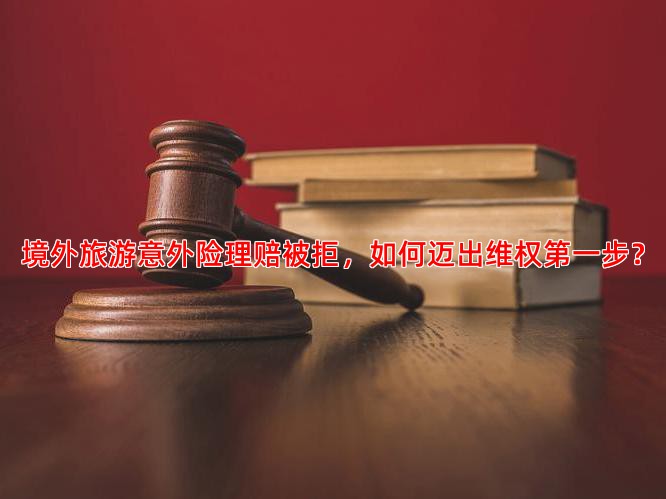 境外旅游意外险理赔被拒，如何迈出维权步？
