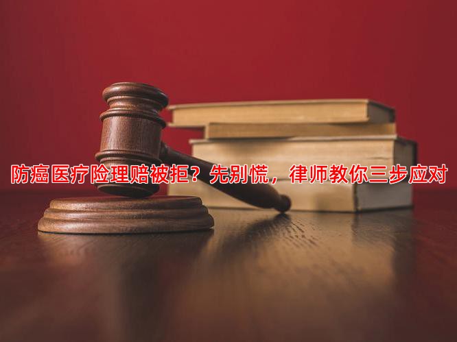 防癌医疗险理赔被拒？先别慌，律师教你三步应对