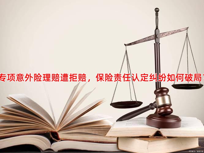 专项意外险理赔遭拒赔，保险责任认定纠纷如何破局？