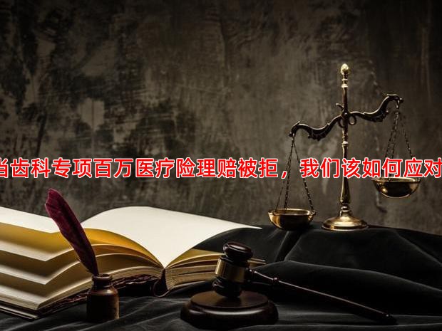 当齿科专项百万医疗险理赔被拒，我们该如何应对？