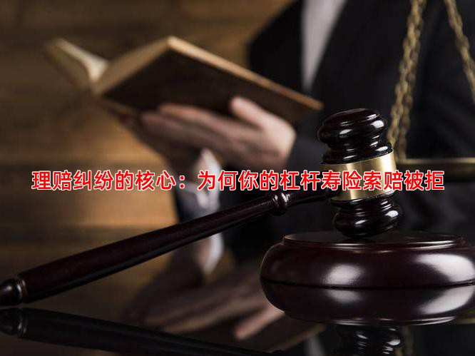 理赔纠纷的核心：为何你的杠杆寿险索赔被拒