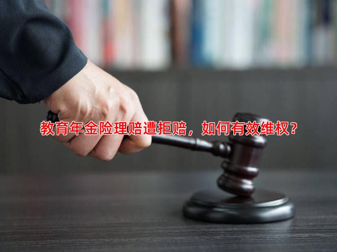教育年金险理赔遭拒赔，如何有效维权？