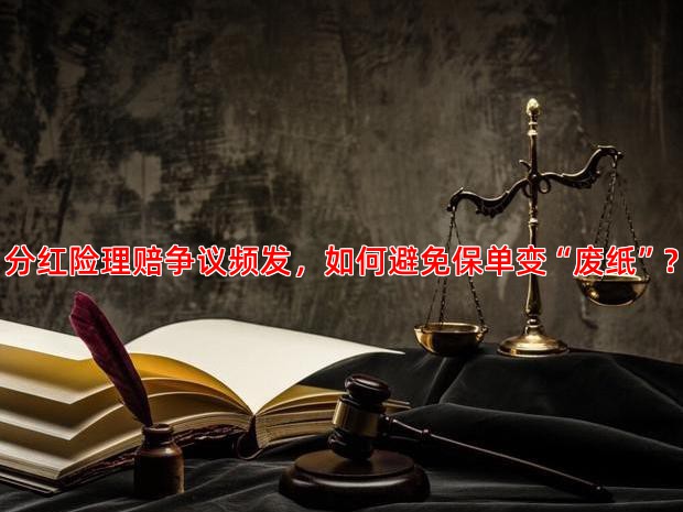 分红险理赔争议频发，如何避免保单变“废纸”？