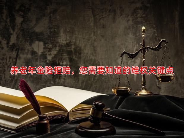 养老年金险拒赔，您需要知道的维权关键点